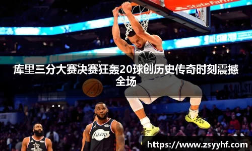 库里三分大赛决赛狂轰20球创历史传奇时刻震撼全场
